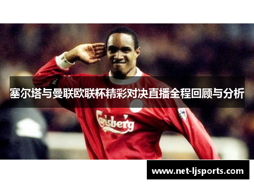 塞尔塔与曼联欧联杯精彩对决直播全程回顾与分析