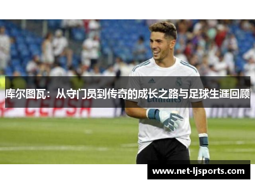 库尔图瓦：从守门员到传奇的成长之路与足球生涯回顾