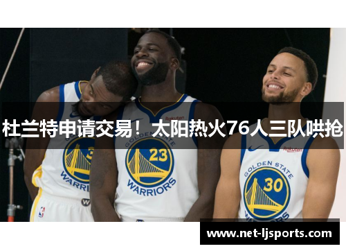 杜兰特申请交易！太阳热火76人三队哄抢