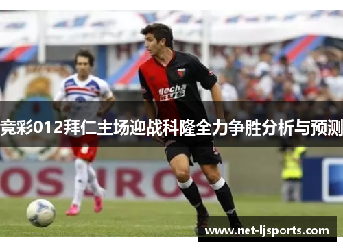 竞彩012拜仁主场迎战科隆全力争胜分析与预测
