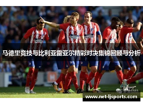 马德里竞技与比利亚雷亚尔精彩对决集锦回顾与分析